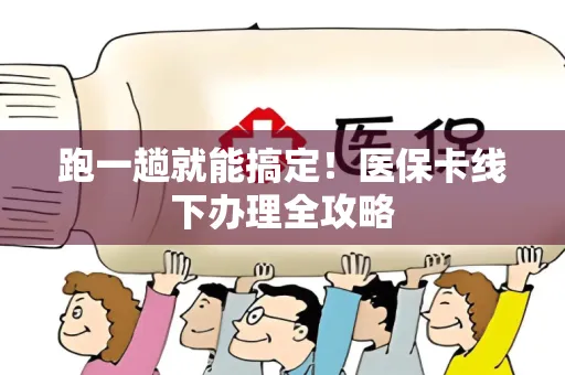 跑一趟就能搞定！医保卡线下办理全攻略